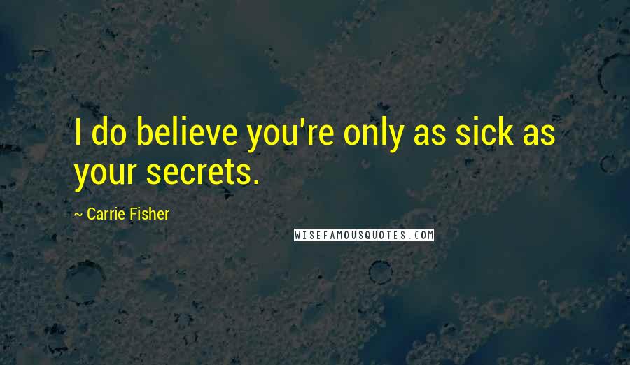 Carrie Fisher Quotes: I do believe you're only as sick as your secrets.