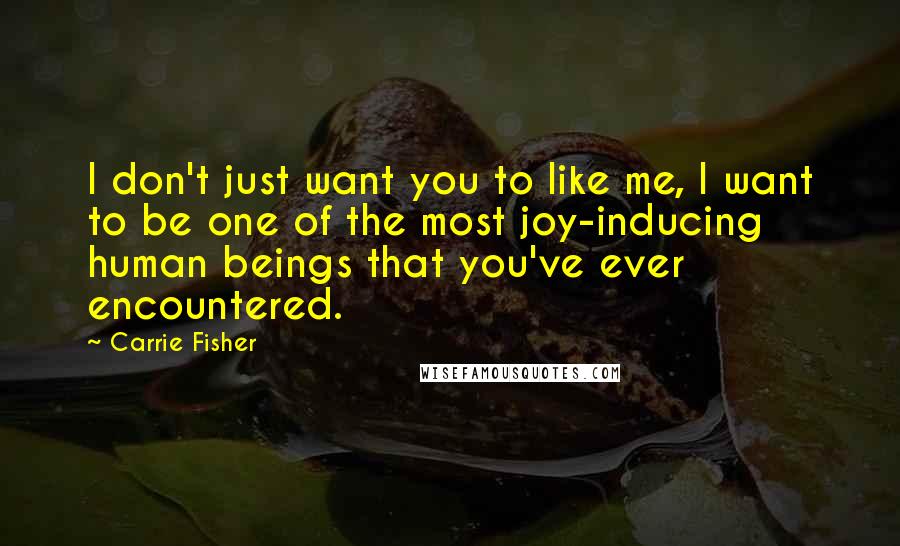 Carrie Fisher Quotes: I don't just want you to like me, I want to be one of the most joy-inducing human beings that you've ever encountered.