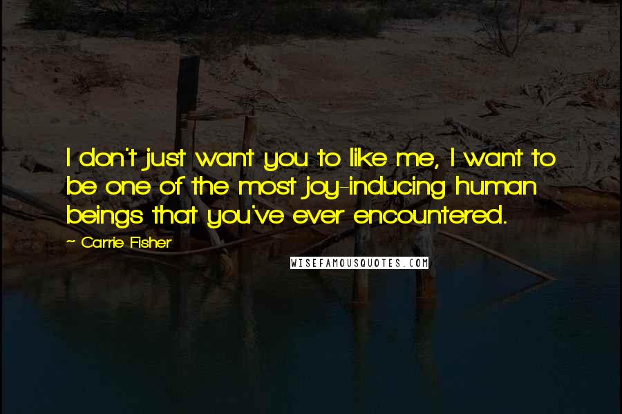 Carrie Fisher Quotes: I don't just want you to like me, I want to be one of the most joy-inducing human beings that you've ever encountered.