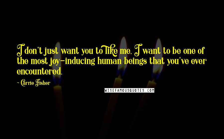 Carrie Fisher Quotes: I don't just want you to like me, I want to be one of the most joy-inducing human beings that you've ever encountered.