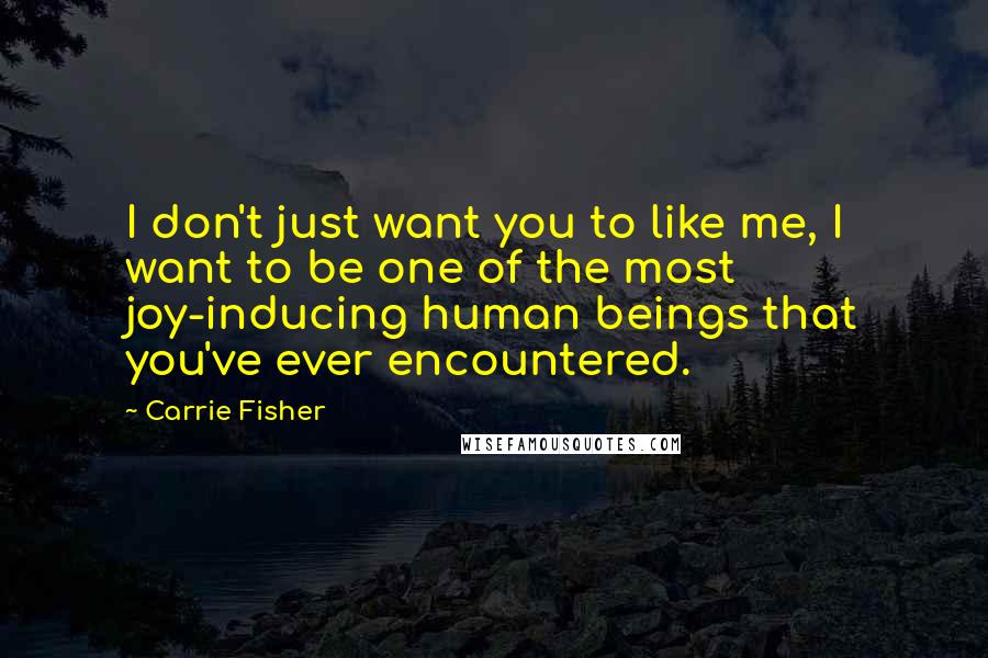 Carrie Fisher Quotes: I don't just want you to like me, I want to be one of the most joy-inducing human beings that you've ever encountered.