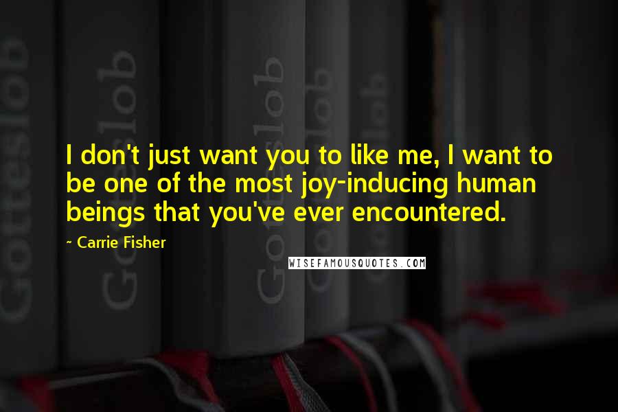 Carrie Fisher Quotes: I don't just want you to like me, I want to be one of the most joy-inducing human beings that you've ever encountered.