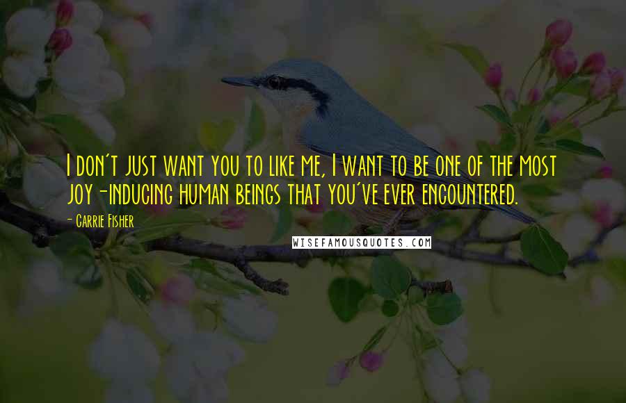 Carrie Fisher Quotes: I don't just want you to like me, I want to be one of the most joy-inducing human beings that you've ever encountered.
