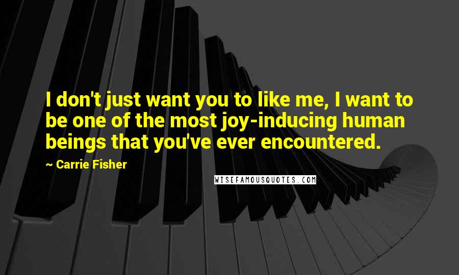 Carrie Fisher Quotes: I don't just want you to like me, I want to be one of the most joy-inducing human beings that you've ever encountered.