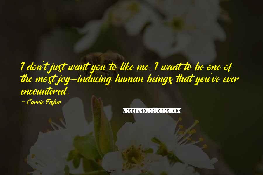 Carrie Fisher Quotes: I don't just want you to like me, I want to be one of the most joy-inducing human beings that you've ever encountered.