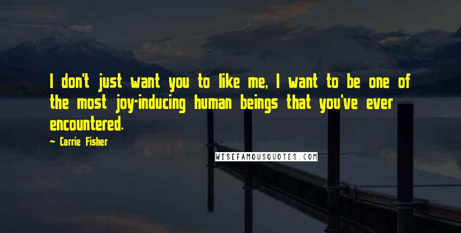 Carrie Fisher Quotes: I don't just want you to like me, I want to be one of the most joy-inducing human beings that you've ever encountered.