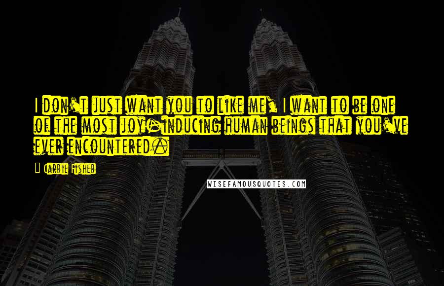 Carrie Fisher Quotes: I don't just want you to like me, I want to be one of the most joy-inducing human beings that you've ever encountered.