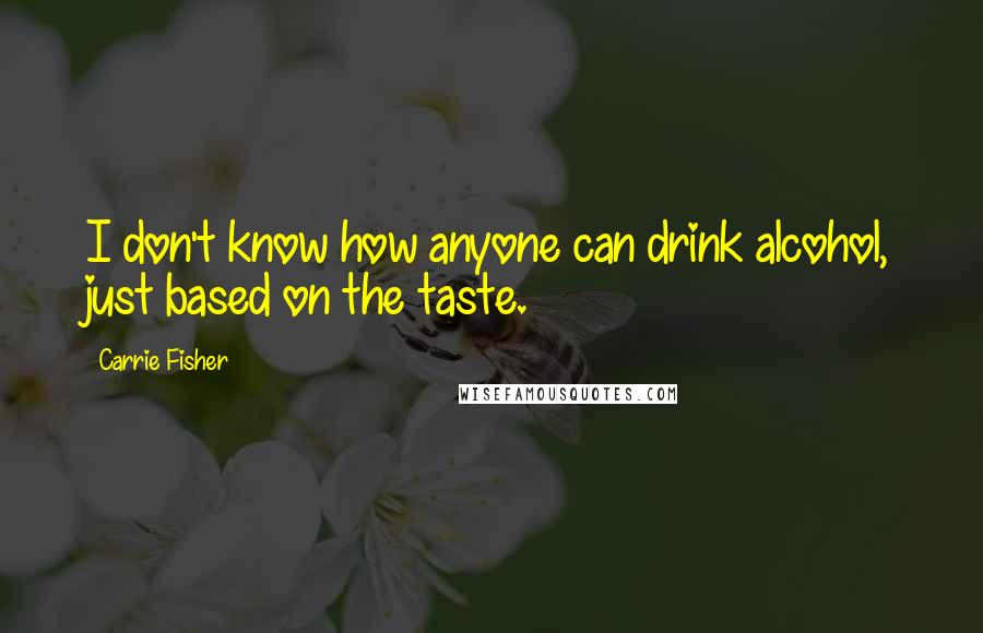 Carrie Fisher Quotes: I don't know how anyone can drink alcohol, just based on the taste.