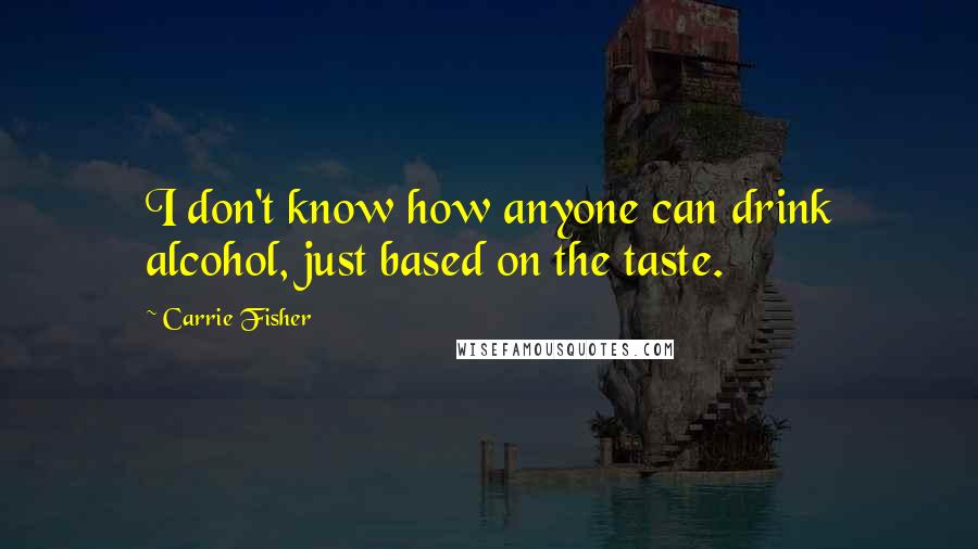 Carrie Fisher Quotes: I don't know how anyone can drink alcohol, just based on the taste.