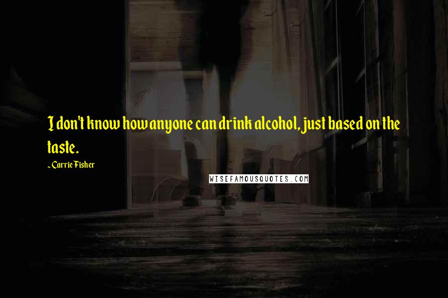 Carrie Fisher Quotes: I don't know how anyone can drink alcohol, just based on the taste.