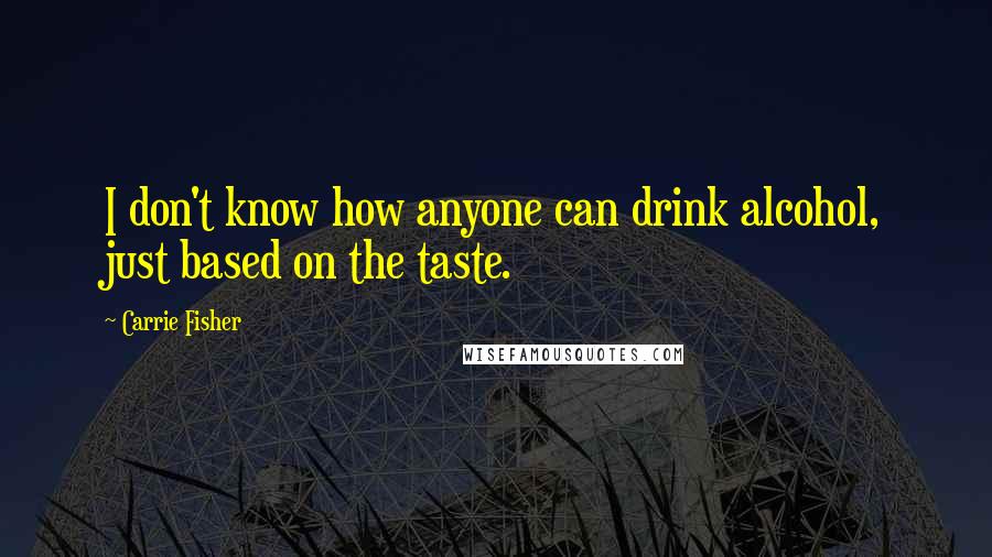 Carrie Fisher Quotes: I don't know how anyone can drink alcohol, just based on the taste.