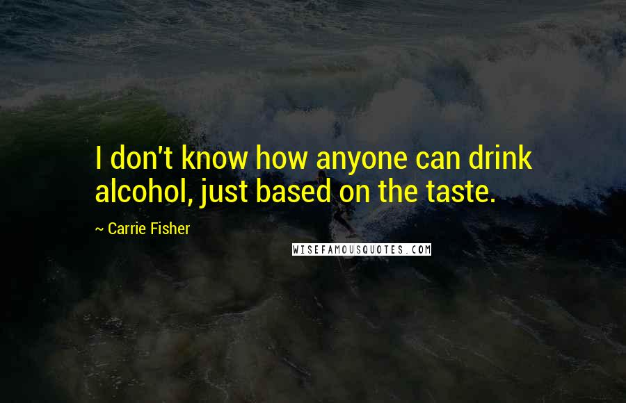 Carrie Fisher Quotes: I don't know how anyone can drink alcohol, just based on the taste.