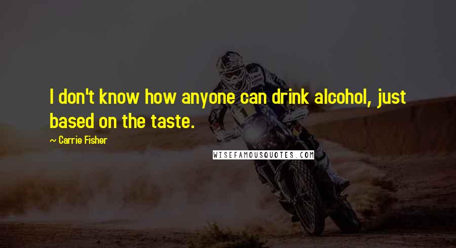 Carrie Fisher Quotes: I don't know how anyone can drink alcohol, just based on the taste.