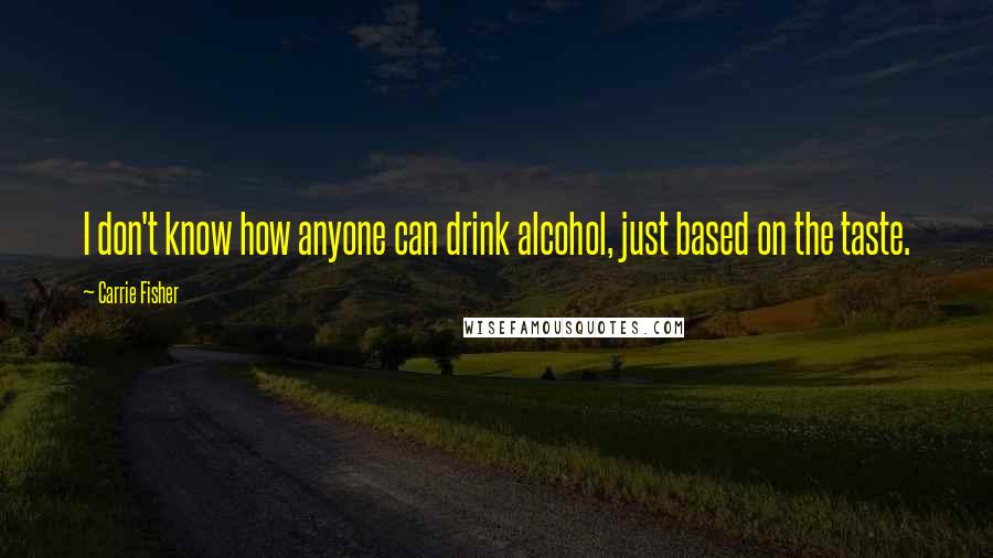 Carrie Fisher Quotes: I don't know how anyone can drink alcohol, just based on the taste.