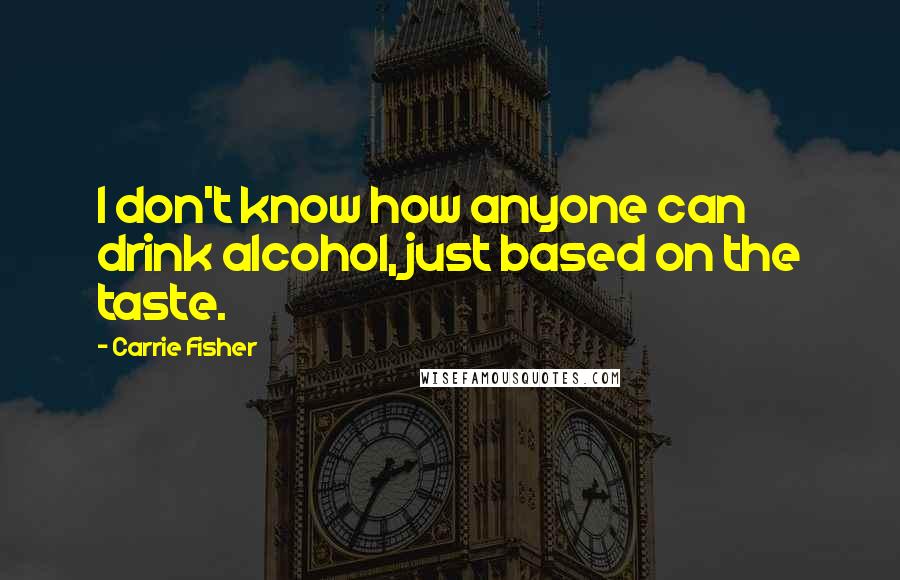 Carrie Fisher Quotes: I don't know how anyone can drink alcohol, just based on the taste.