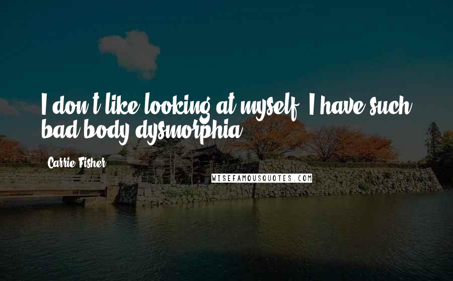 Carrie Fisher Quotes: I don't like looking at myself. I have such bad body dysmorphia.