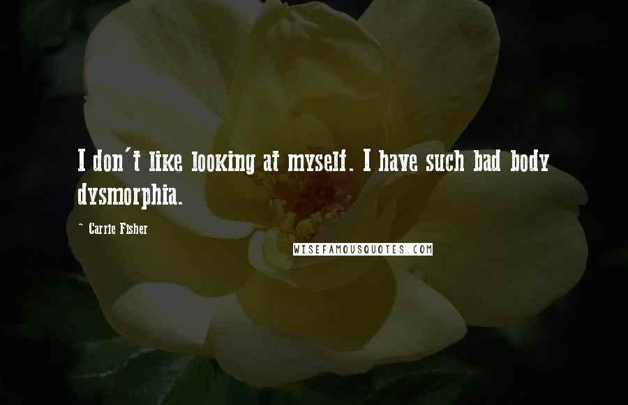 Carrie Fisher Quotes: I don't like looking at myself. I have such bad body dysmorphia.
