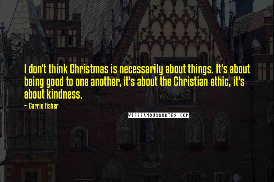 Carrie Fisher Quotes: I don't think Christmas is necessarily about things. It's about being good to one another, it's about the Christian ethic, it's about kindness.