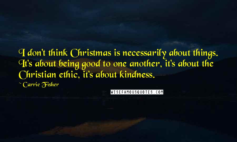 Carrie Fisher Quotes: I don't think Christmas is necessarily about things. It's about being good to one another, it's about the Christian ethic, it's about kindness.