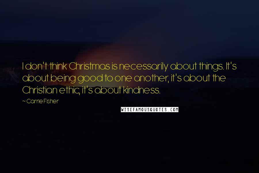 Carrie Fisher Quotes: I don't think Christmas is necessarily about things. It's about being good to one another, it's about the Christian ethic, it's about kindness.