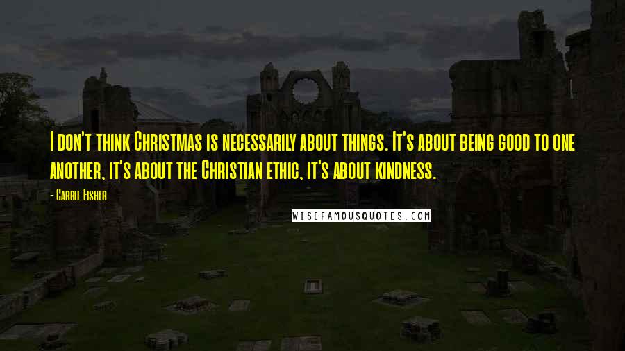 Carrie Fisher Quotes: I don't think Christmas is necessarily about things. It's about being good to one another, it's about the Christian ethic, it's about kindness.