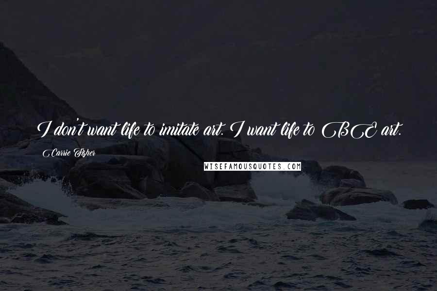 Carrie Fisher Quotes: I don't want life to imitate art. I want life to BE art.