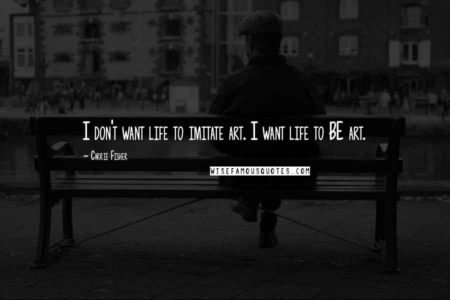 Carrie Fisher Quotes: I don't want life to imitate art. I want life to BE art.