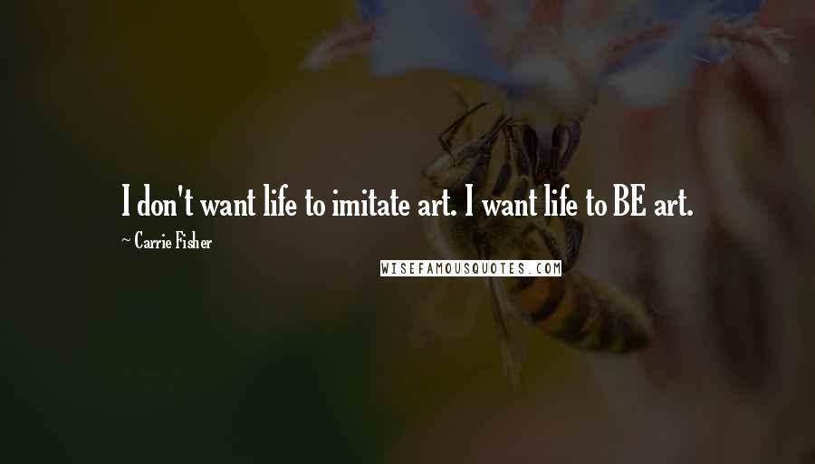 Carrie Fisher Quotes: I don't want life to imitate art. I want life to BE art.