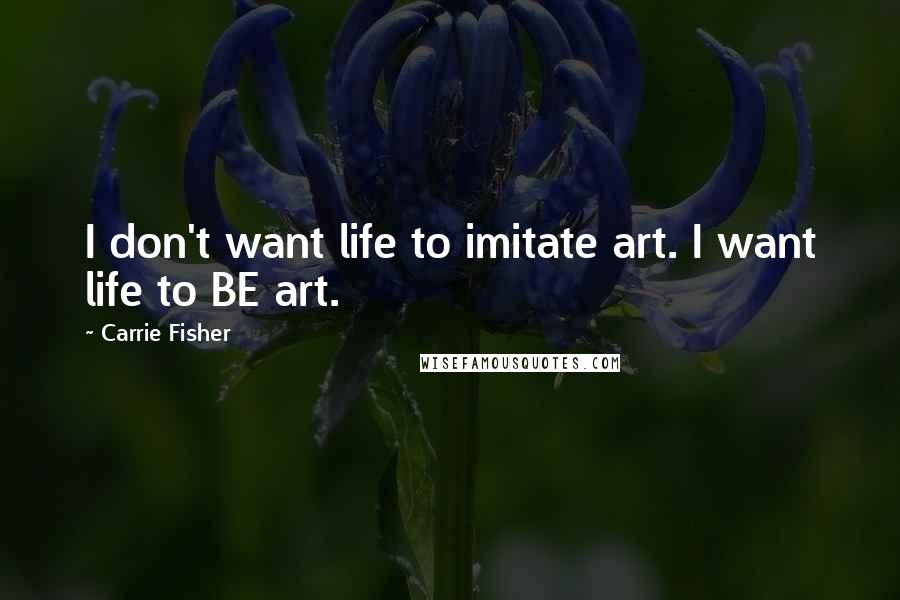 Carrie Fisher Quotes: I don't want life to imitate art. I want life to BE art.