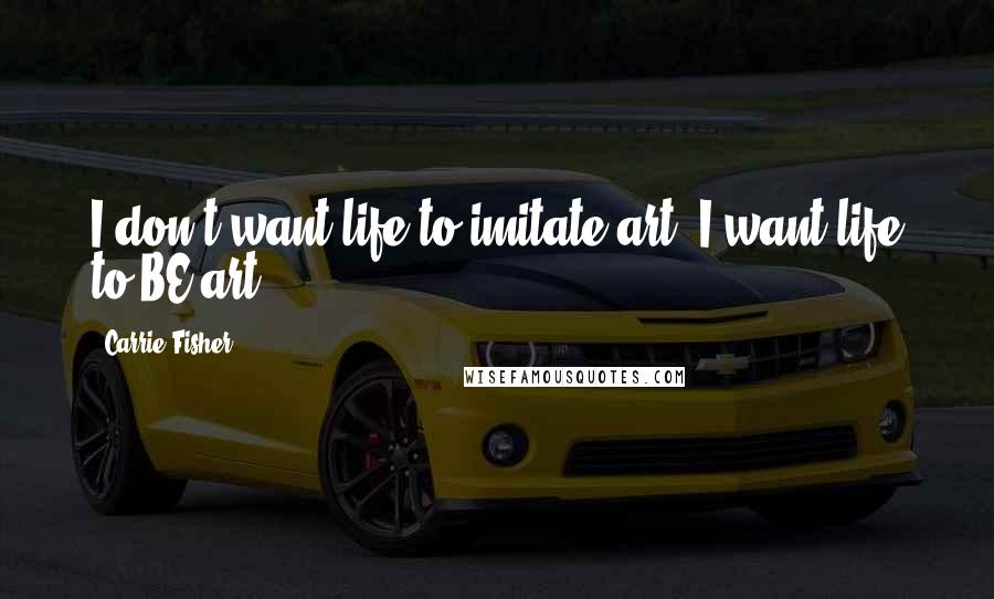 Carrie Fisher Quotes: I don't want life to imitate art. I want life to BE art.