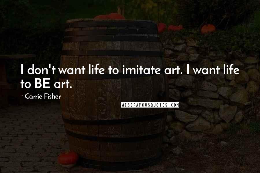 Carrie Fisher Quotes: I don't want life to imitate art. I want life to BE art.