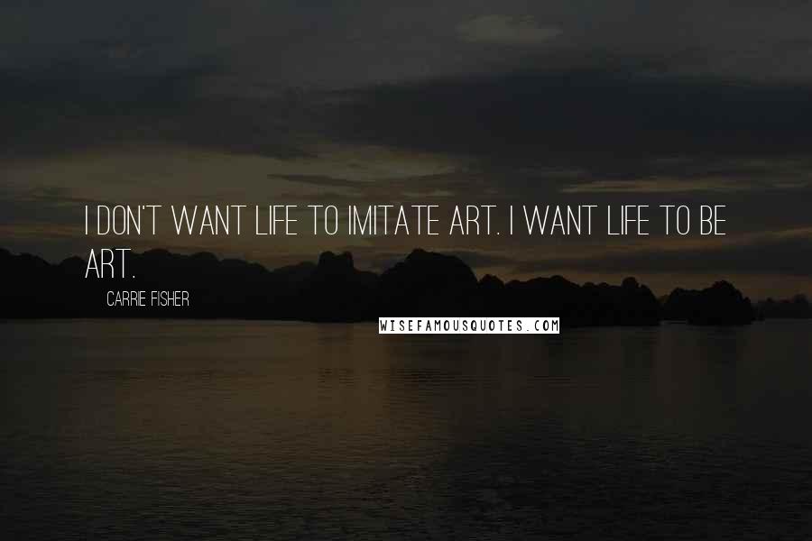 Carrie Fisher Quotes: I don't want life to imitate art. I want life to BE art.