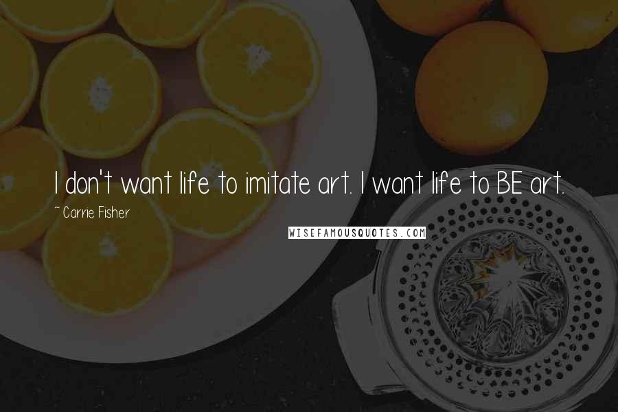 Carrie Fisher Quotes: I don't want life to imitate art. I want life to BE art.