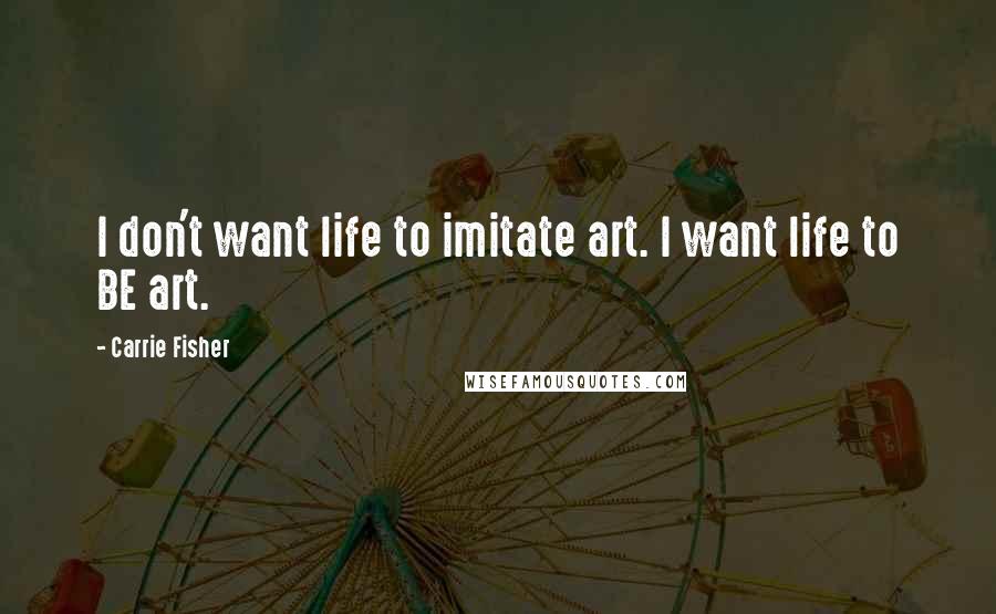 Carrie Fisher Quotes: I don't want life to imitate art. I want life to BE art.