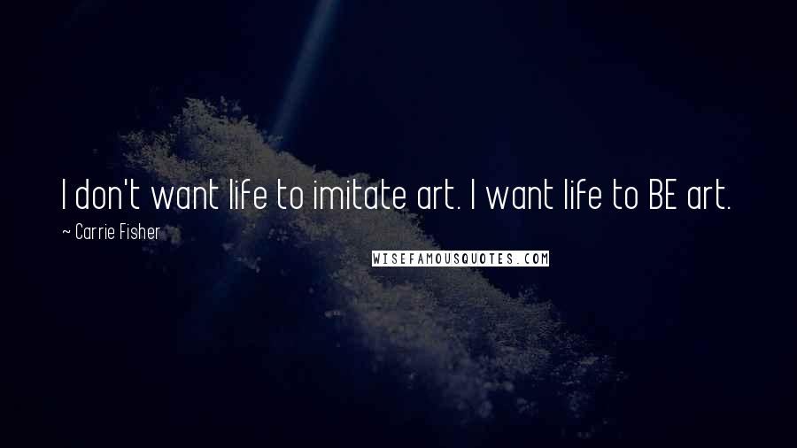 Carrie Fisher Quotes: I don't want life to imitate art. I want life to BE art.