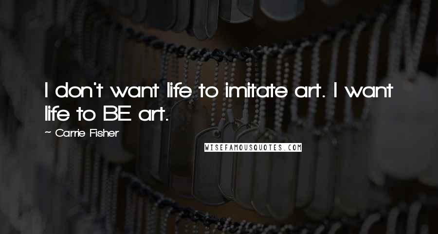 Carrie Fisher Quotes: I don't want life to imitate art. I want life to BE art.