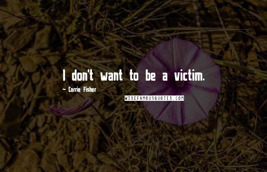 Carrie Fisher Quotes: I don't want to be a victim.