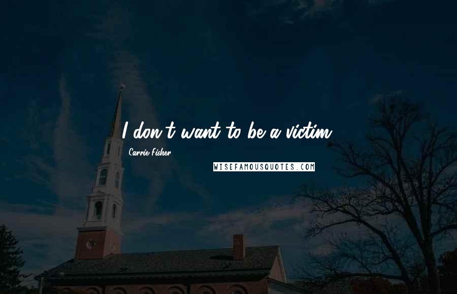 Carrie Fisher Quotes: I don't want to be a victim.