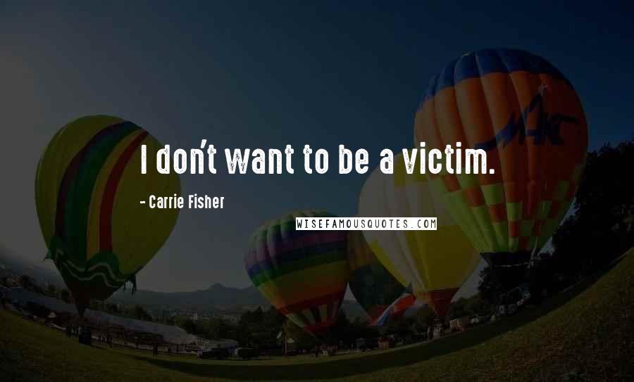 Carrie Fisher Quotes: I don't want to be a victim.