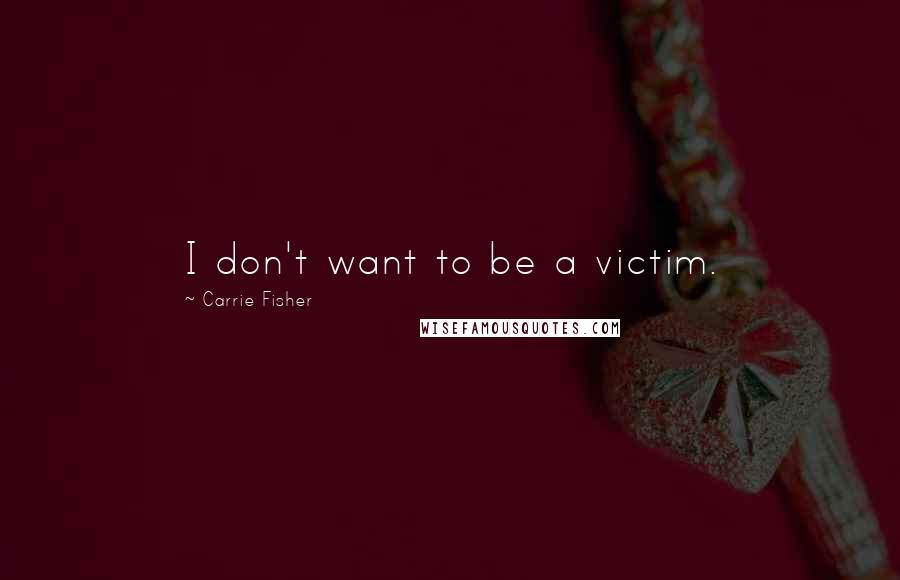 Carrie Fisher Quotes: I don't want to be a victim.