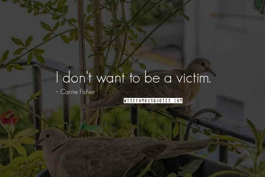 Carrie Fisher Quotes: I don't want to be a victim.