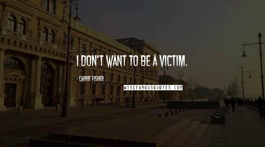 Carrie Fisher Quotes: I don't want to be a victim.