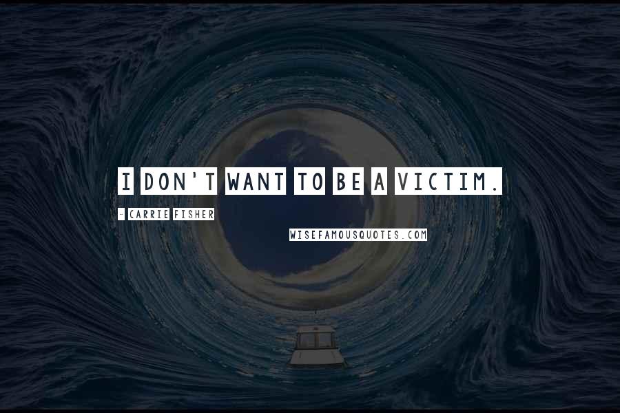 Carrie Fisher Quotes: I don't want to be a victim.