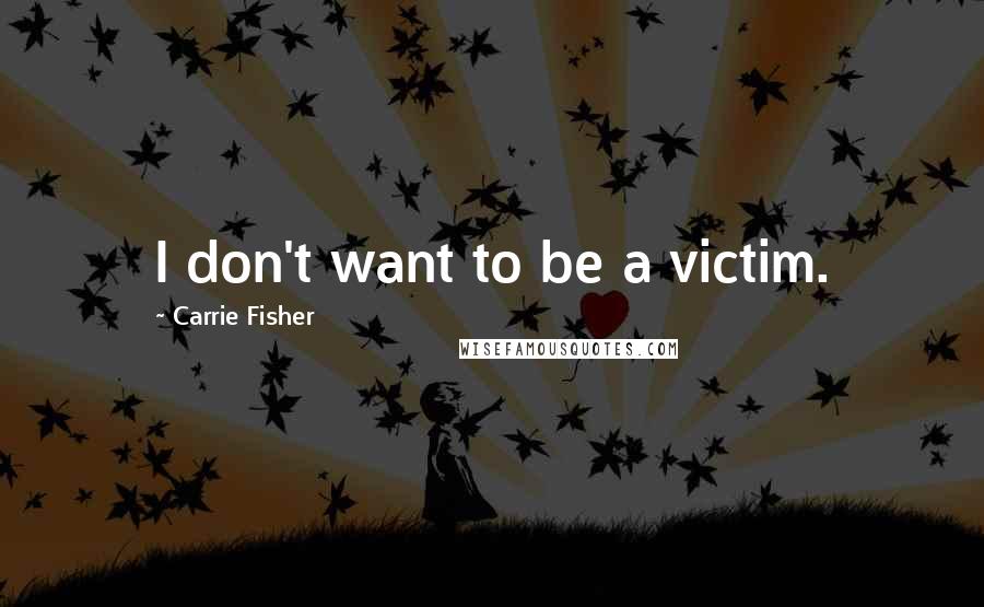 Carrie Fisher Quotes: I don't want to be a victim.