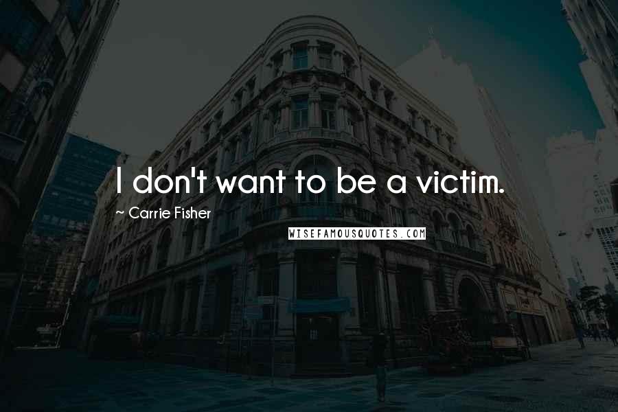 Carrie Fisher Quotes: I don't want to be a victim.