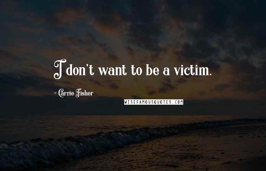 Carrie Fisher Quotes: I don't want to be a victim.