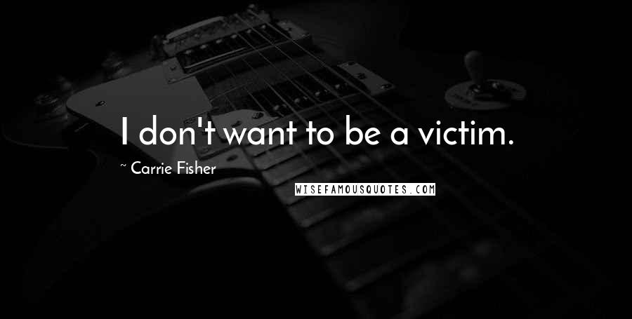 Carrie Fisher Quotes: I don't want to be a victim.