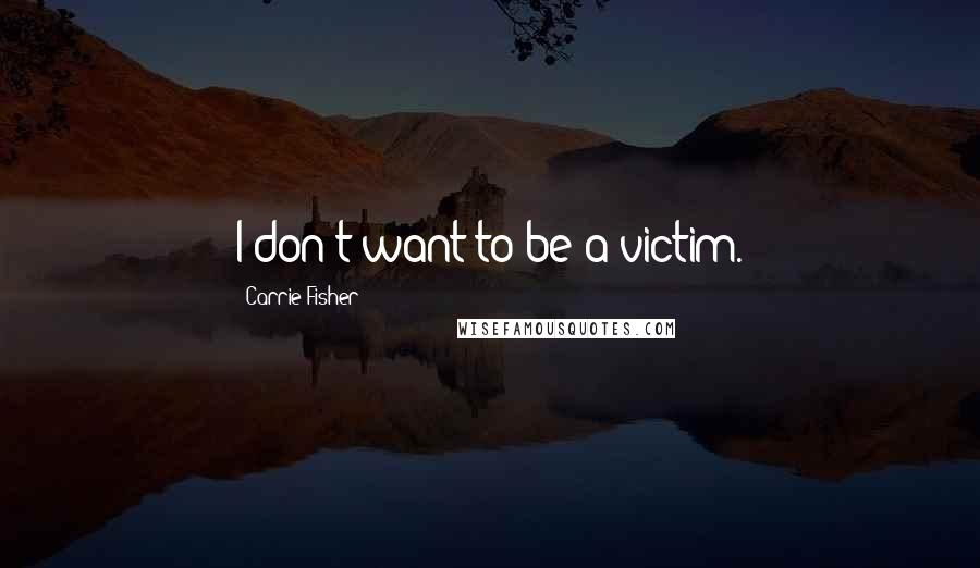 Carrie Fisher Quotes: I don't want to be a victim.