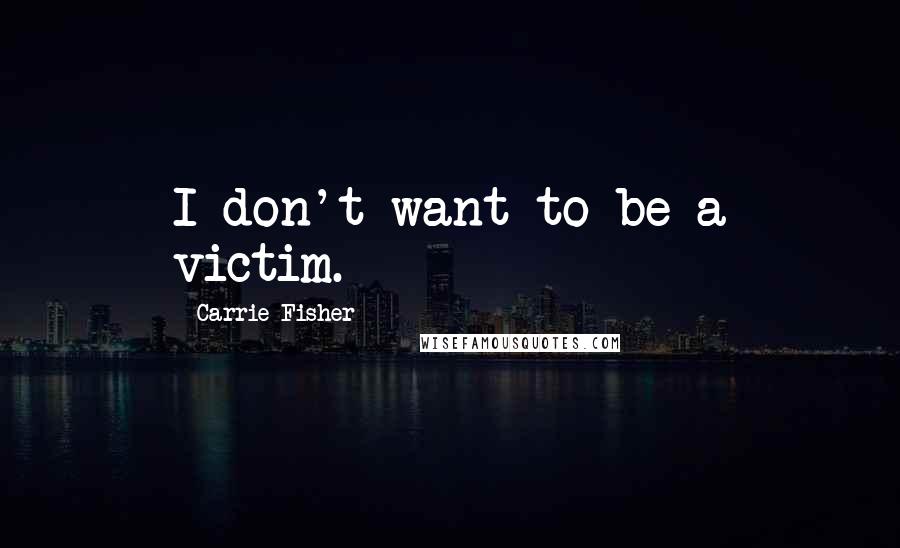 Carrie Fisher Quotes: I don't want to be a victim.