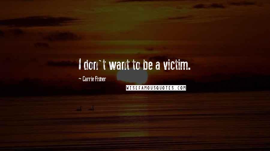 Carrie Fisher Quotes: I don't want to be a victim.